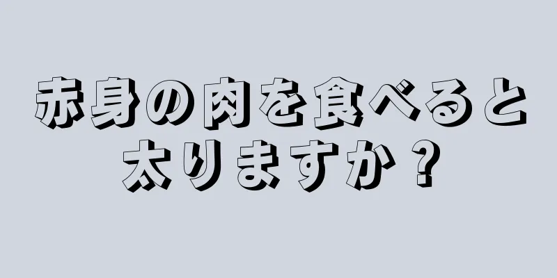 赤身の肉を食べると太りますか？