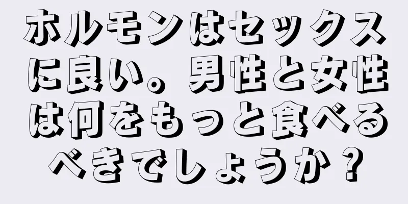 ホルモンはセックスに良い。男性と女性は何をもっと食べるべきでしょうか？