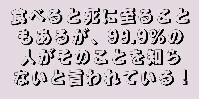 食べると死に至ることもあるが、99.9%の人がそのことを知らないと言われている！