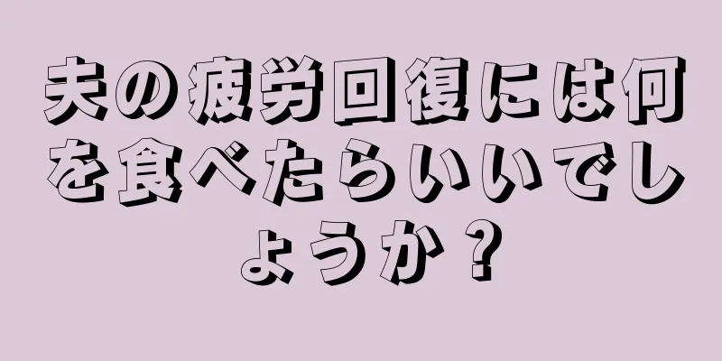 夫の疲労回復には何を食べたらいいでしょうか？