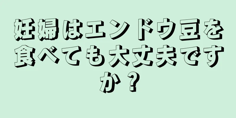 妊婦はエンドウ豆を食べても大丈夫ですか？