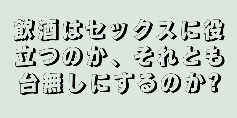 飲酒はセックスに役立つのか、それとも台無しにするのか?