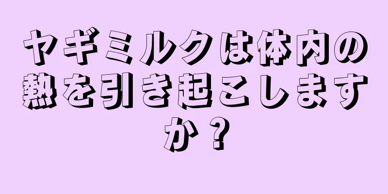 ヤギミルクは体内の熱を引き起こしますか？