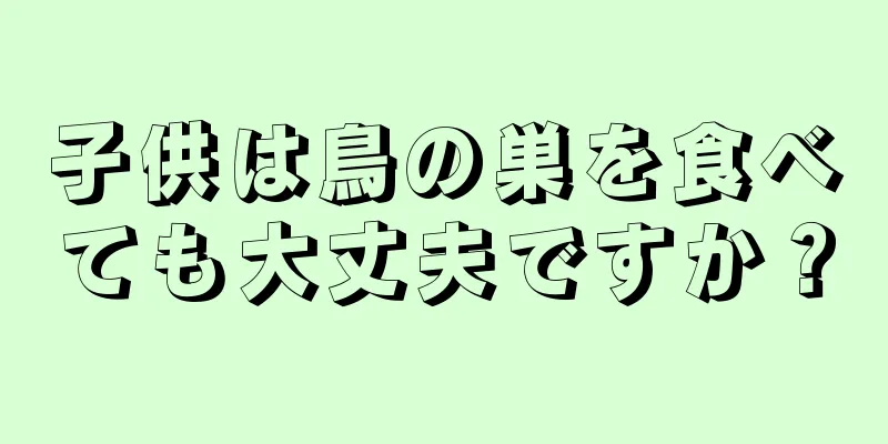 子供は鳥の巣を食べても大丈夫ですか？