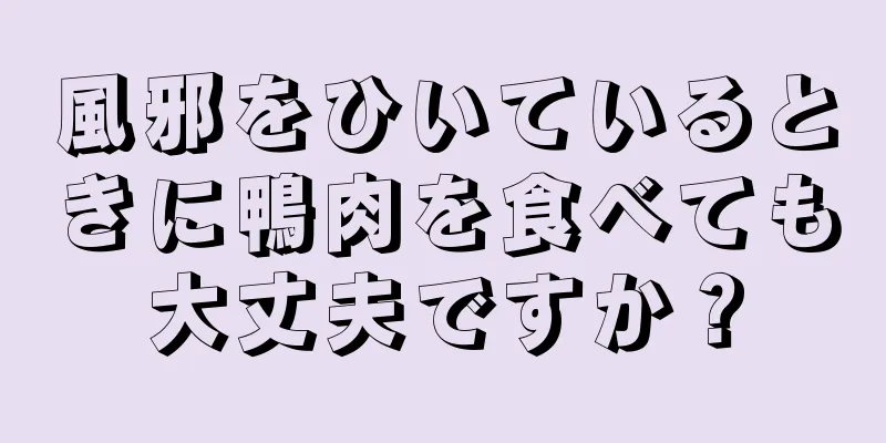 風邪をひいているときに鴨肉を食べても大丈夫ですか？