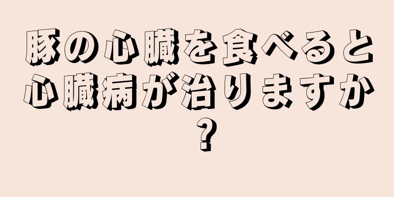 豚の心臓を食べると心臓病が治りますか？