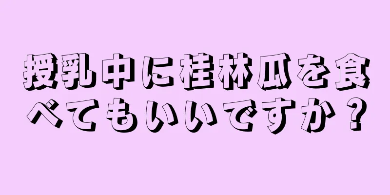 授乳中に桂林瓜を食べてもいいですか？