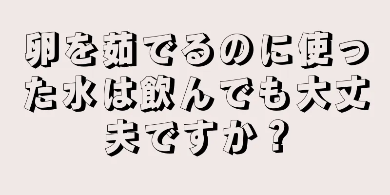 卵を茹でるのに使った水は飲んでも大丈夫ですか？