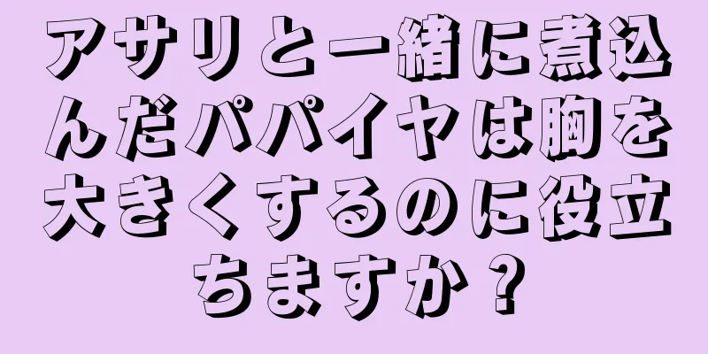 アサリと一緒に煮込んだパパイヤは胸を大きくするのに役立ちますか？