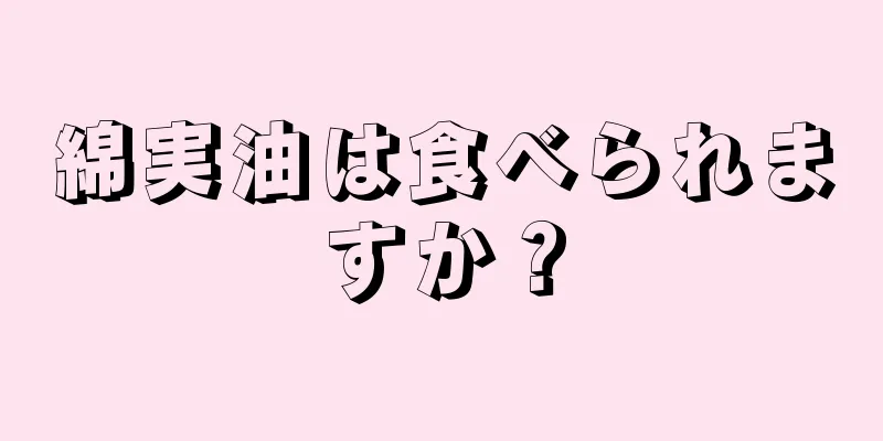 綿実油は食べられますか？