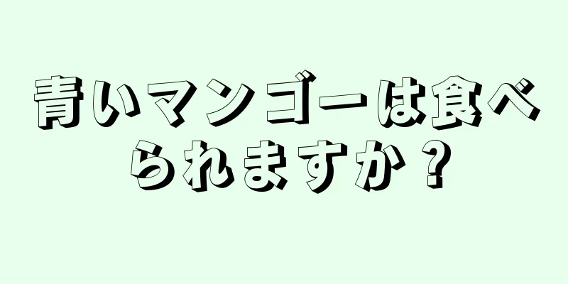 青いマンゴーは食べられますか？