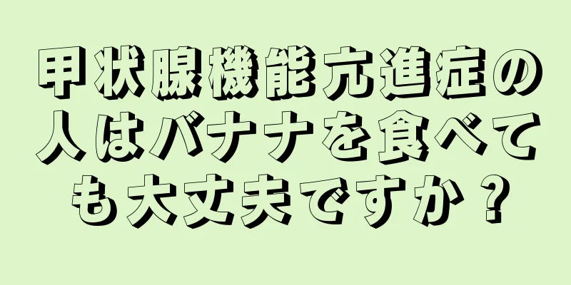 甲状腺機能亢進症の人はバナナを食べても大丈夫ですか？