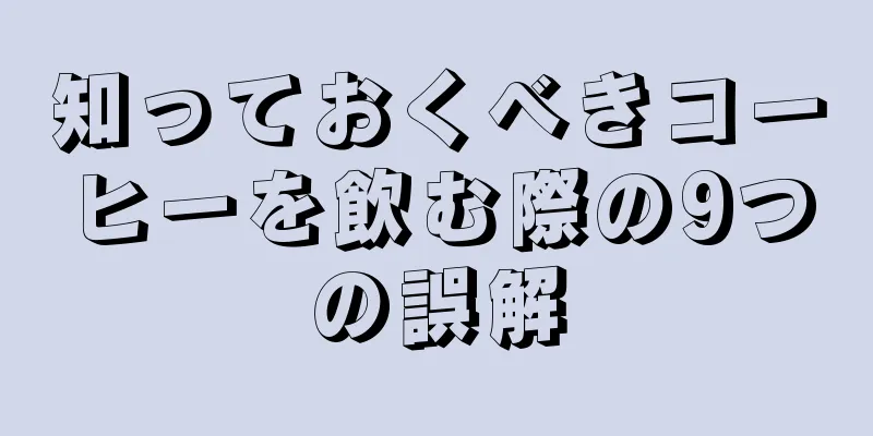 知っておくべきコーヒーを飲む際の9つの誤解