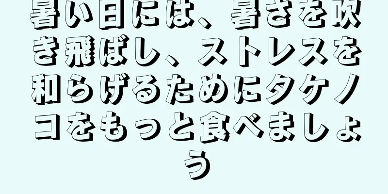 暑い日には、暑さを吹き飛ばし、ストレスを和らげるためにタケノコをもっと食べましょう