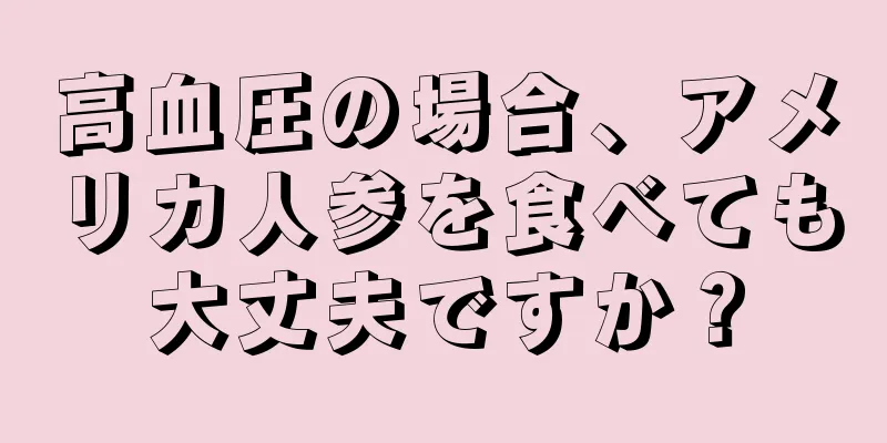 高血圧の場合、アメリカ人参を食べても大丈夫ですか？