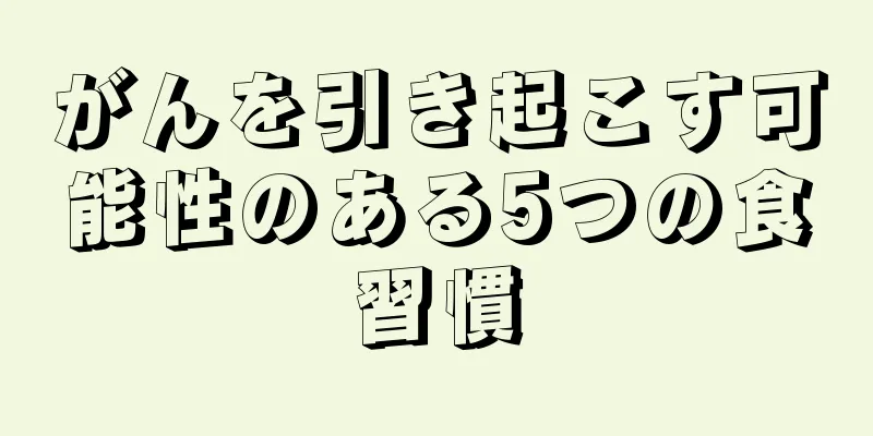 がんを引き起こす可能性のある5つの食習慣