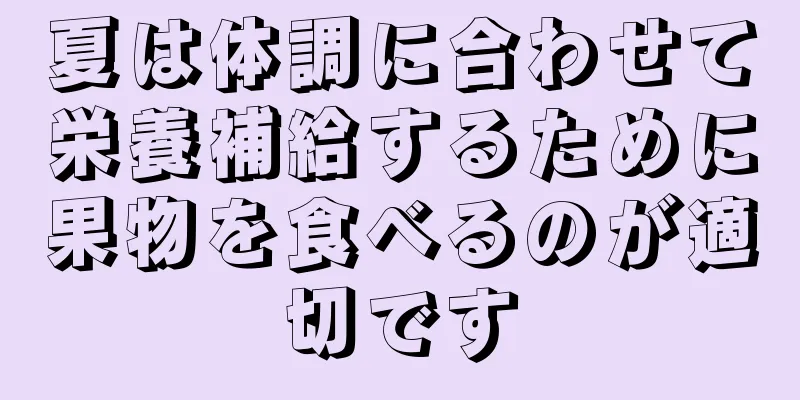 夏は体調に合わせて栄養補給するために果物を食べるのが適切です