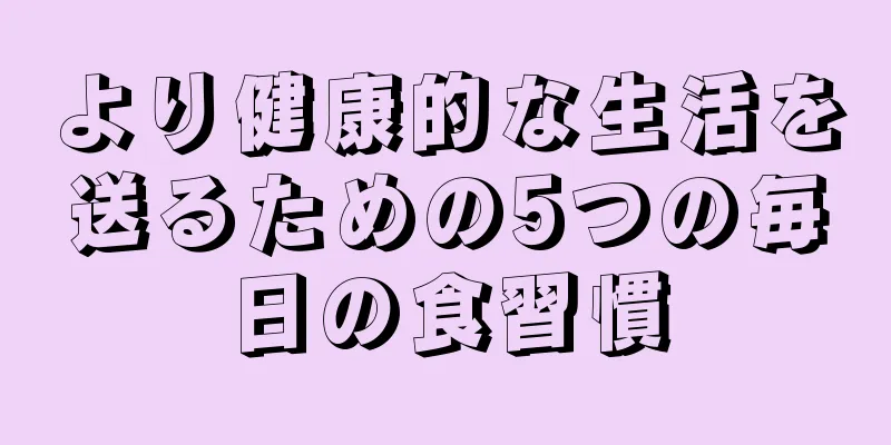 より健康的な生活を送るための5つの毎日の食習慣