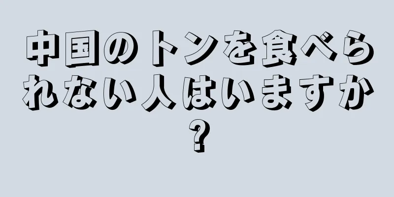 中国のトンを食べられない人はいますか?