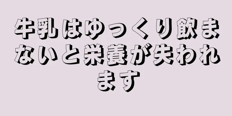 牛乳はゆっくり飲まないと栄養が失われます