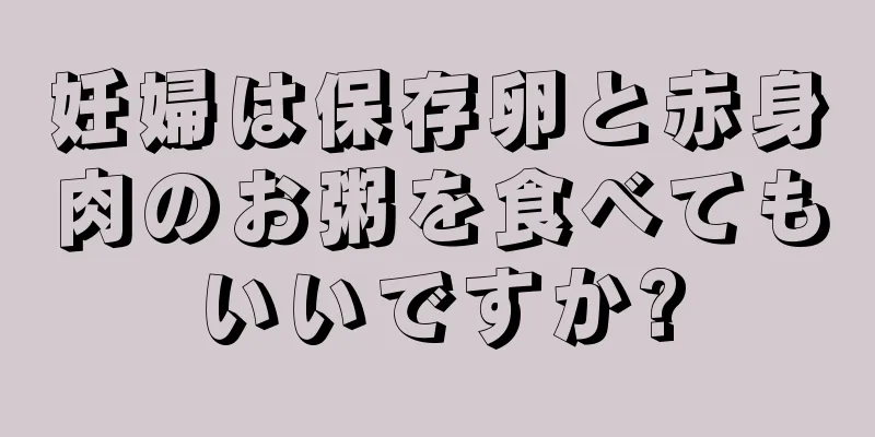 妊婦は保存卵と赤身肉のお粥を食べてもいいですか?