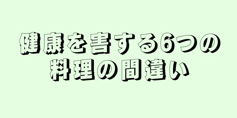 健康を害する6つの料理の間違い