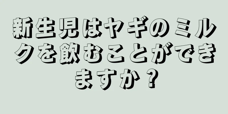 新生児はヤギのミルクを飲むことができますか？