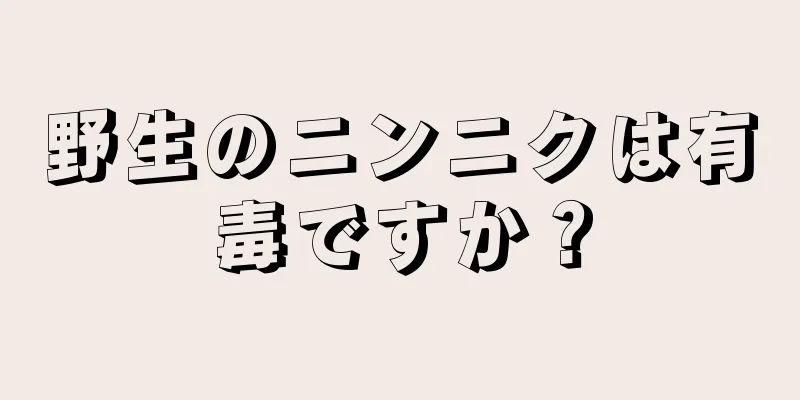 野生のニンニクは有毒ですか？