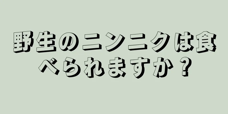 野生のニンニクは食べられますか？