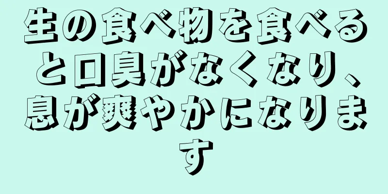 生の食べ物を食べると口臭がなくなり、息が爽やかになります