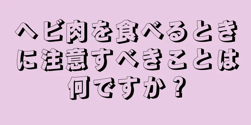 ヘビ肉を食べるときに注意すべきことは何ですか？