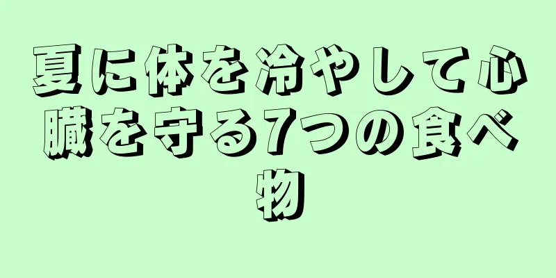 夏に体を冷やして心臓を守る7つの食べ物