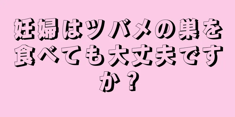 妊婦はツバメの巣を食べても大丈夫ですか？