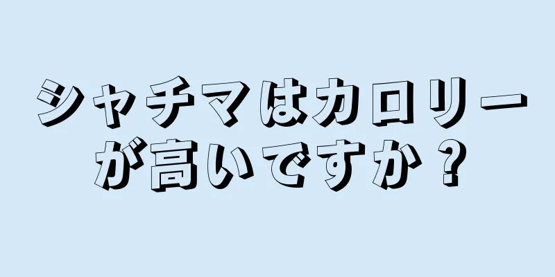 シャチマはカロリーが高いですか？