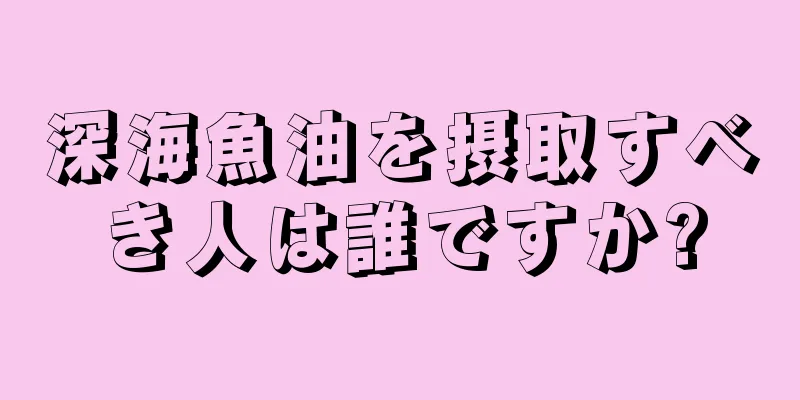 深海魚油を摂取すべき人は誰ですか?