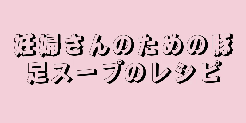 妊婦さんのための豚足スープのレシピ