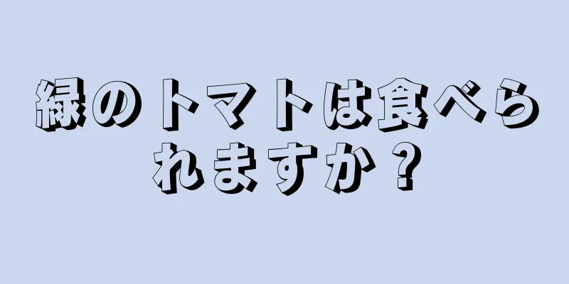 緑のトマトは食べられますか？