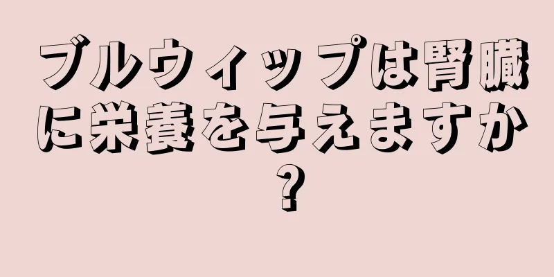 ブルウィップは腎臓に栄養を与えますか？