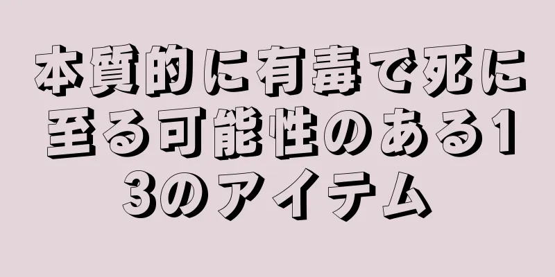 本質的に有毒で死に至る可能性のある13のアイテム