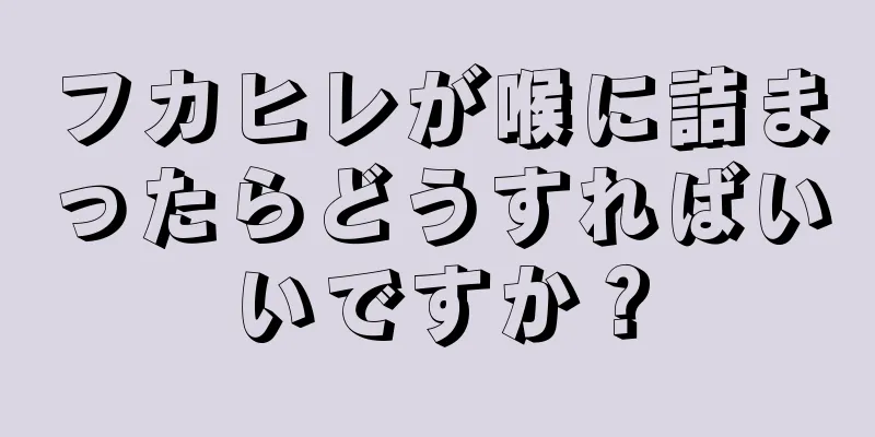 フカヒレが喉に詰まったらどうすればいいですか？