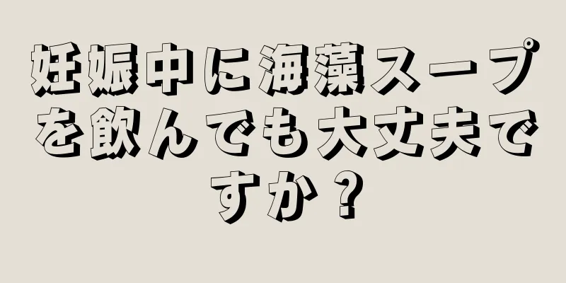 妊娠中に海藻スープを飲んでも大丈夫ですか？