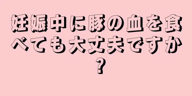 妊娠中に豚の血を食べても大丈夫ですか？