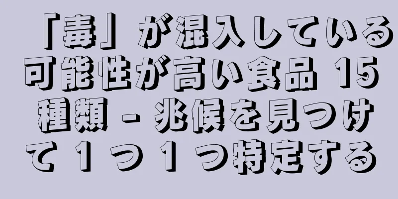 「毒」が混入している可能性が高い食品 15 種類 - 兆候を見つけて 1 つ 1 つ特定する