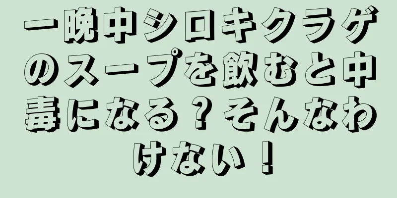 一晩中シロキクラゲのスープを飲むと中毒になる？そんなわけない！