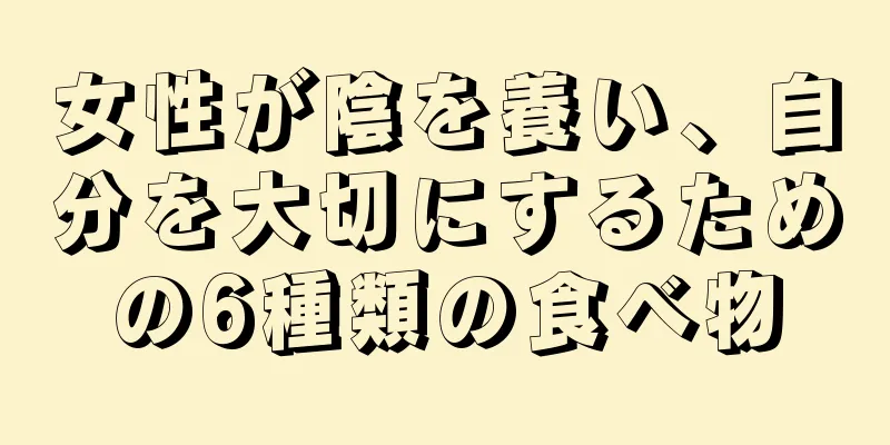 女性が陰を養い、自分を大切にするための6種類の食べ物