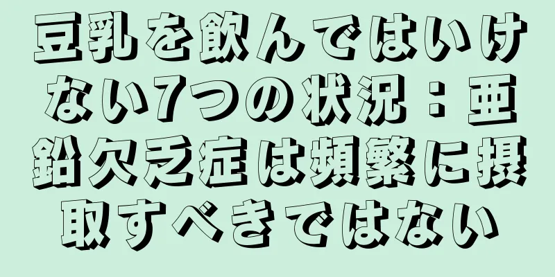 豆乳を飲んではいけない7つの状況：亜鉛欠乏症は頻繁に摂取すべきではない