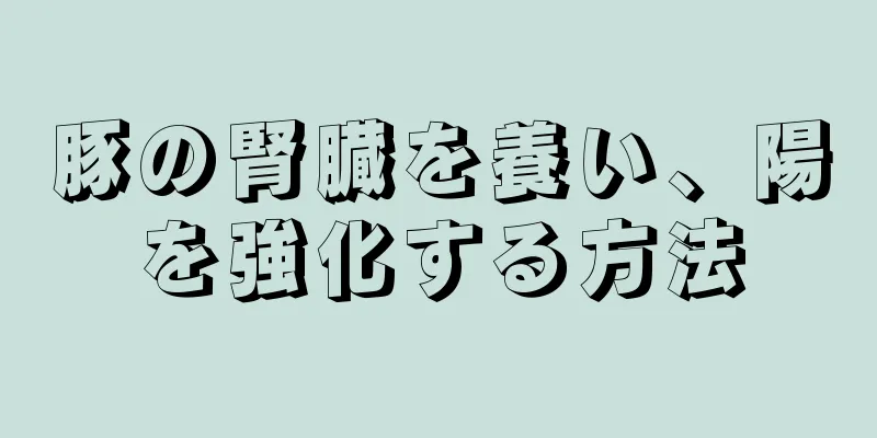 豚の腎臓を養い、陽を強化する方法