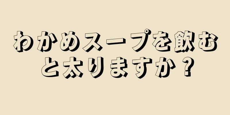 わかめスープを飲むと太りますか？