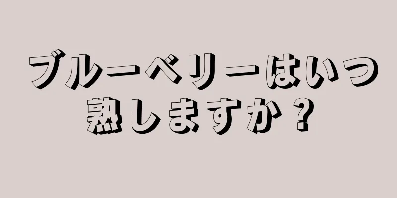 ブルーベリーはいつ熟しますか？