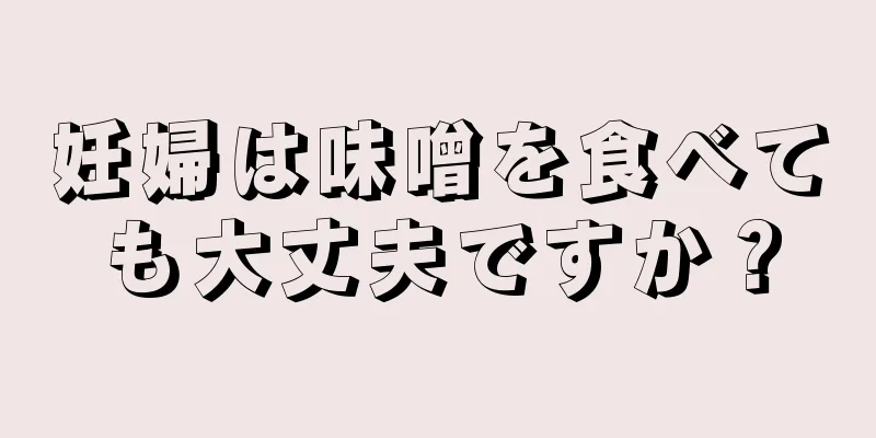 妊婦は味噌を食べても大丈夫ですか？